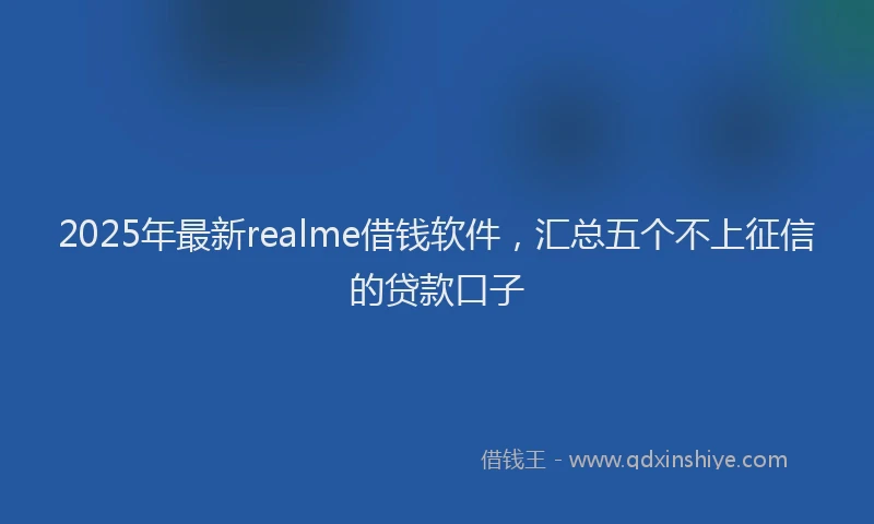 2025年最新realme借钱软件，汇总五个不上征信的贷款口子