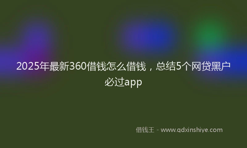 2025年最新360借钱怎么借钱，总结5个网贷黑户必过app