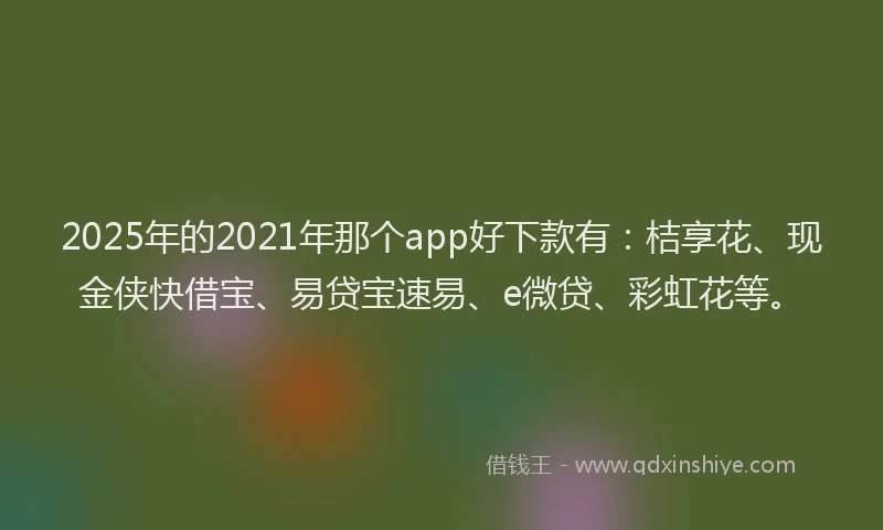 2025年的2021年那个app好下款有：桔享花、现金侠快借宝、易贷宝速易、e微贷、彩虹花等。