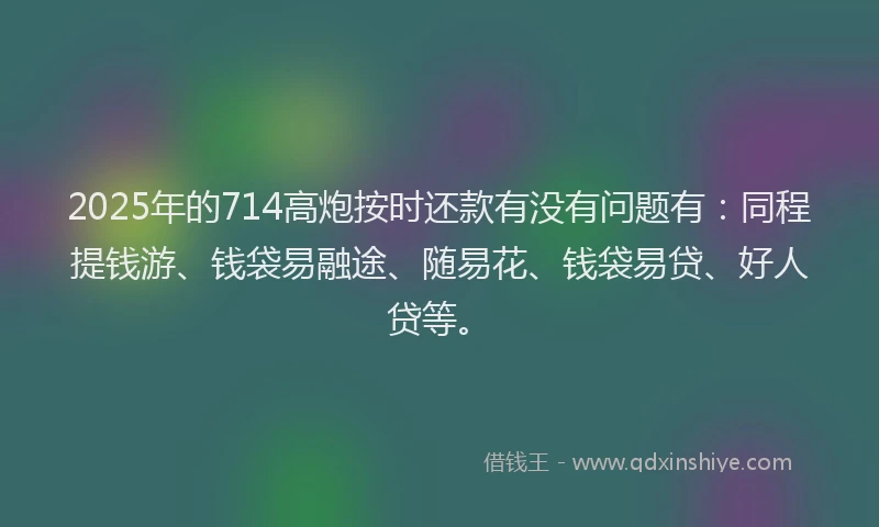 2025年的714高炮按时还款有没有问题有：同程提钱游、钱袋易融途、随易花、钱袋易贷、好人贷等。