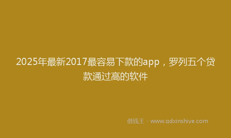 2025年最新2017最容易下款的app，罗列五个贷款通过高的软件