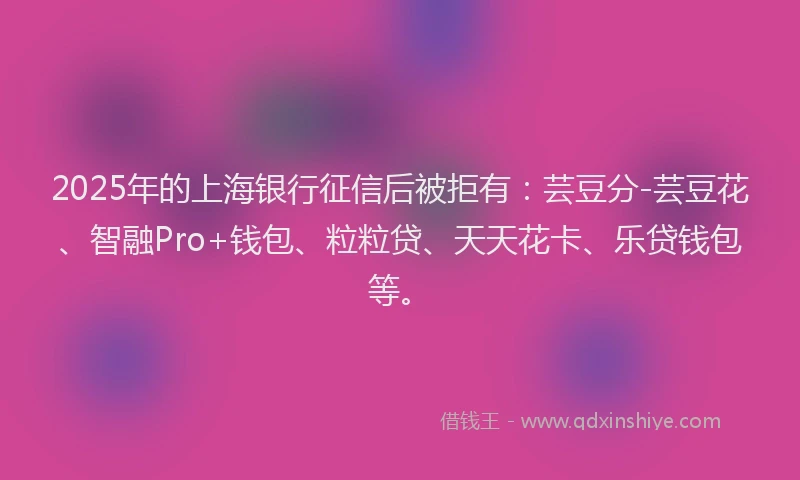 2025年的上海银行征信后被拒有：芸豆分-芸豆花、智融Pro+钱包、粒粒贷、天天花卡、乐贷钱包等。