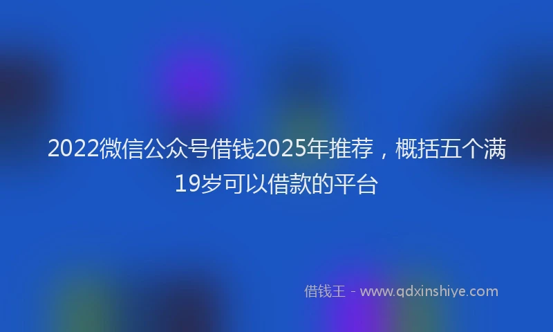 2022微信公众号借钱2025年推荐，概括五个满19岁可以借款的平台