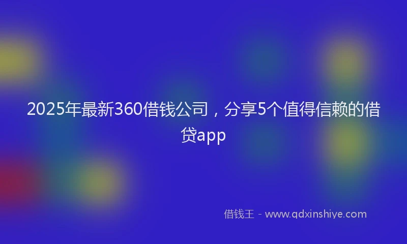 2025年最新360借钱公司，分享5个值得信赖的借贷app