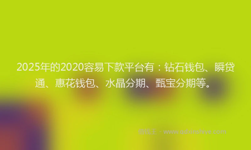 2025年的2020容易下款平台有：钻石钱包、瞬贷通、惠花钱包、水晶分期、甄宝分期等。