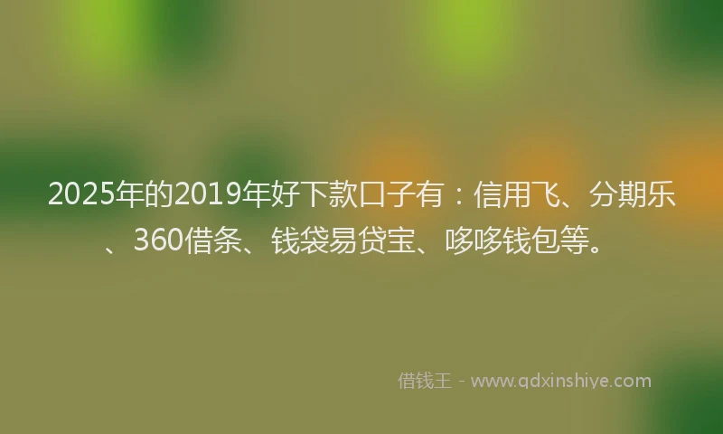 2025年的2019年好下款口子有：信用飞、分期乐、360借条、钱袋易贷宝、哆哆钱包等。