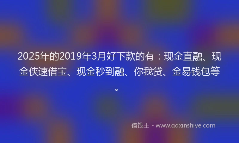2025年的2019年3月好下款的有：现金直融、现金侠速借宝、现金秒到融、你我贷、金易钱包等。