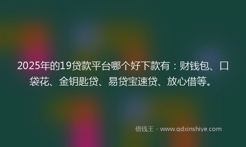 2025年的19贷款平台哪个好下款有：财钱包、口袋花、金钥匙贷、易贷宝速贷、放心借等。