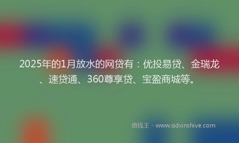2025年的1月放水的网贷有：优投易贷、金瑞龙、速贷通、360尊享贷、宝盈商城等。