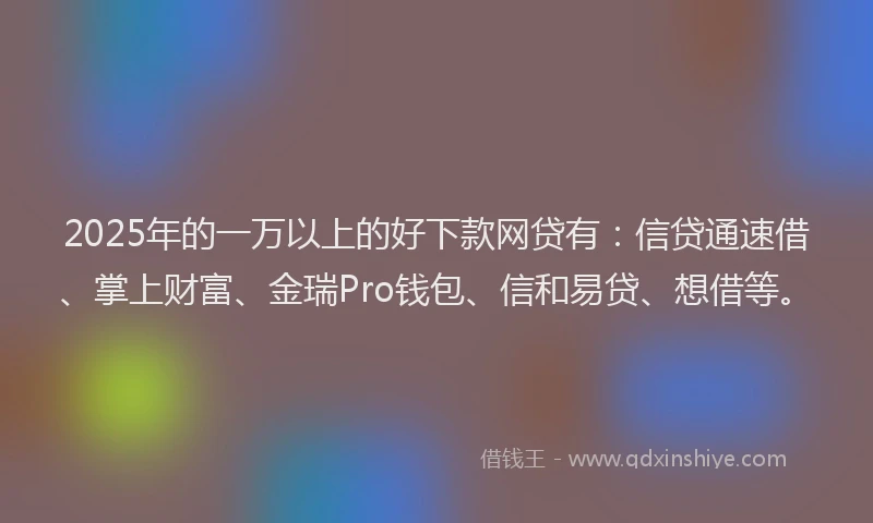 2025年的一万以上的好下款网贷有:信贷通速借、掌上财富、金瑞Pro钱包、信和易贷、想借等。