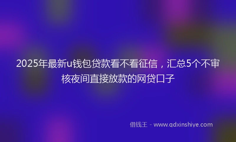 2025年最新u钱包贷款看不看征信，汇总5个不审核夜间直接放款的网贷口子