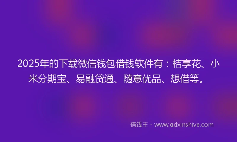 2025年的下载微信钱包借钱软件有：桔享花、小米分期宝、易融贷通、随意优品、想借等。