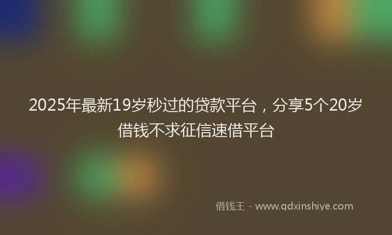 2025年最新19岁秒过的贷款平台，分享5个20岁借钱不求征信速借平台