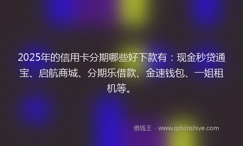 2025年的信用卡分期哪些好下款有：现金秒贷通宝、启航商城、分期乐借款、金速钱包、一姐租机等。