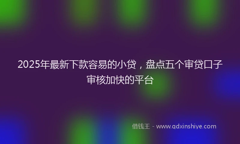 2025年最新下款容易的小贷，盘点五个审贷口子审核加快的平台