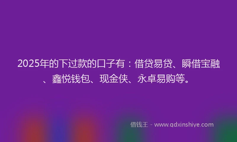2025年的下过款的口子有：借贷易贷、瞬借宝融、鑫悦钱包、现金侠、永卓易购等。