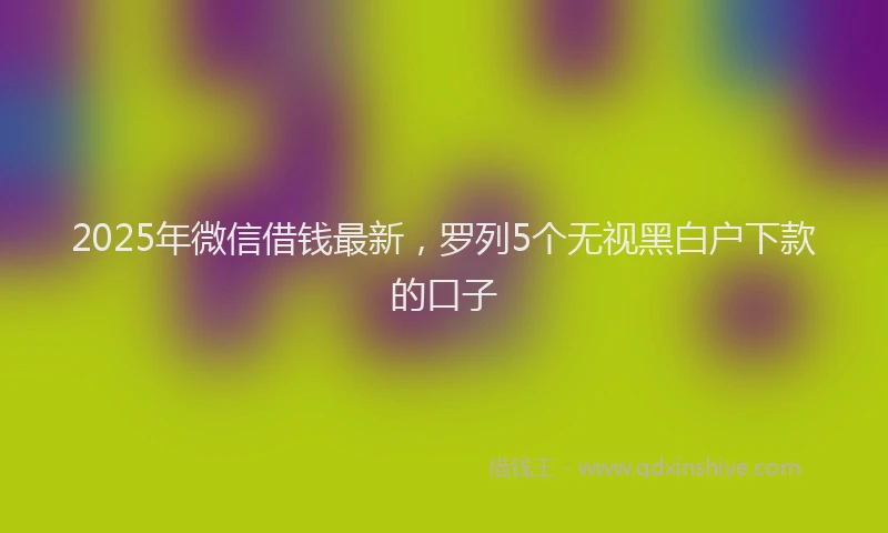 2025年微信借钱最新，罗列5个无视黑白户下款的口子