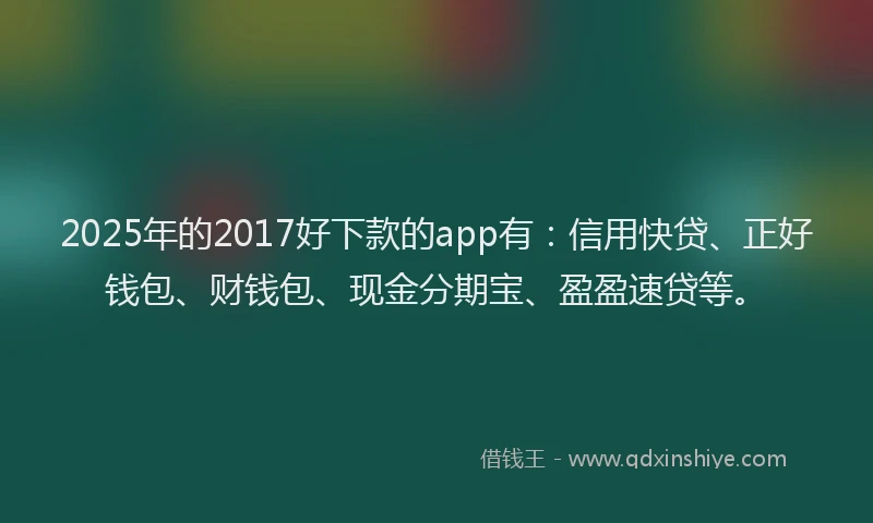 2025年的2017好下款的app有：信用快贷、正好钱包、财钱包、现金分期宝、盈盈速贷等。
