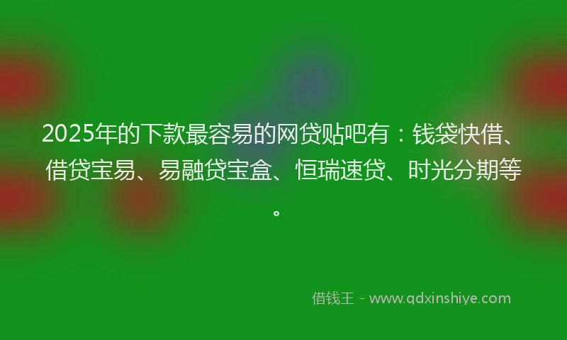 2025年的下款最容易的网贷贴吧有：钱袋快借、借贷宝易、易融贷宝盒、恒瑞速贷、时光分期等。