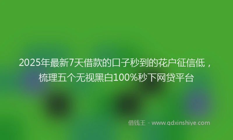 2025年最新7天借款的口子秒到的花户征信低，梳理五个无视黑白100%秒下网贷平台