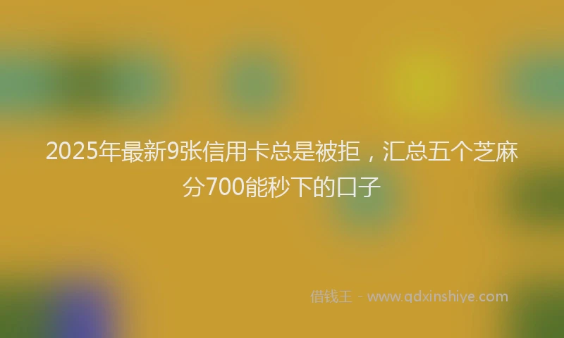 2025年最新9张信用卡总是被拒，汇总五个芝麻分700能秒下的口子