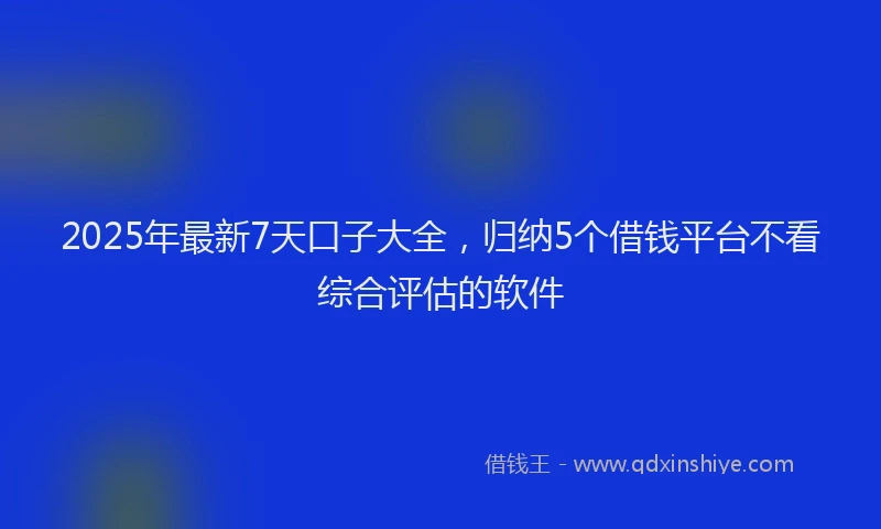 2025年最新7天口子大全，归纳5个借钱平台不看综合评估的软件