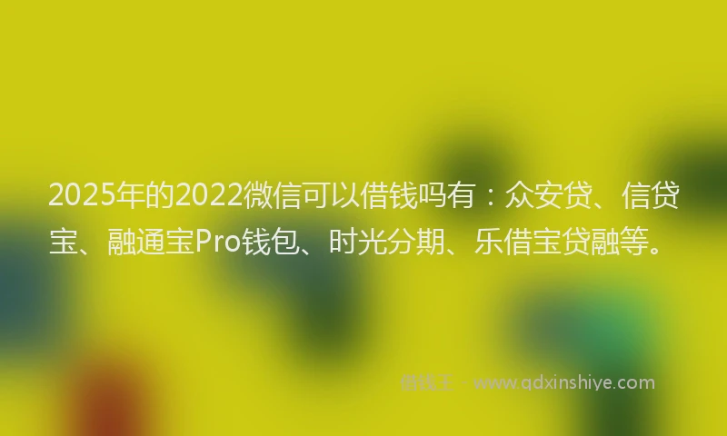 2025年的2022微信可以借钱吗有：众安贷、信贷宝、融通宝Pro钱包、时光分期、乐借宝贷融等。