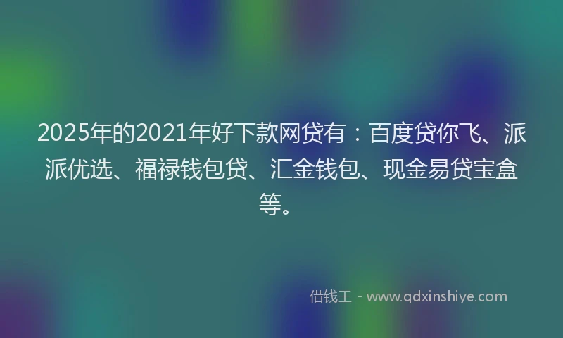2025年的2021年好下款网贷有：百度贷你飞、派派优选、福禄钱包贷、汇金钱包、现金易贷宝盒等。