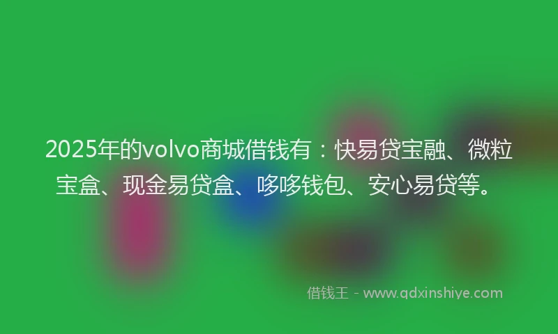 2025年的volvo商城借钱有：快易贷宝融、微粒宝盒、现金易贷盒、哆哆钱包、安心易贷等。
