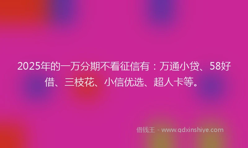 2025年的一万分期不看征信有：万通小贷、58好借、三枝花、小信优选、超人卡等。