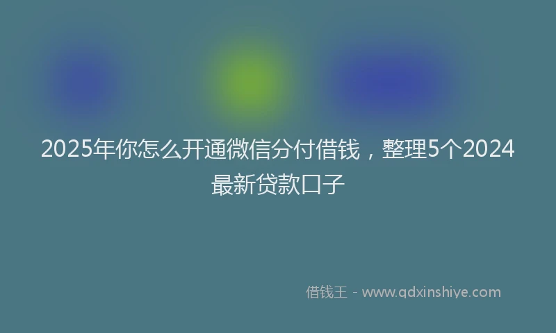2025年你怎么开通微信分付借钱，整理5个2024最新贷款口子