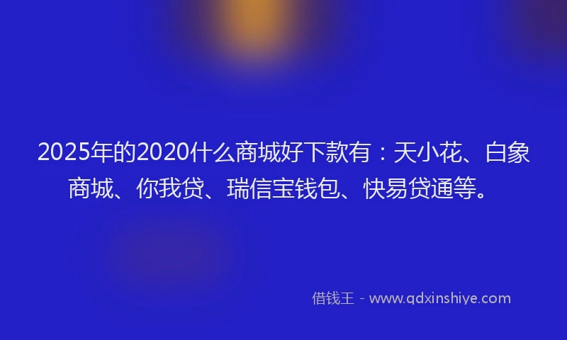 2025年的2020什么商城好下款有：天小花、白象商城、你我贷、瑞信宝钱包、快易贷通等。