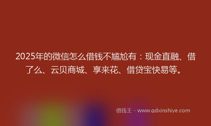 2025年的微信怎么借钱不尴尬有：现金直融、借了么、云贝商城、享来花、借贷宝快易等。