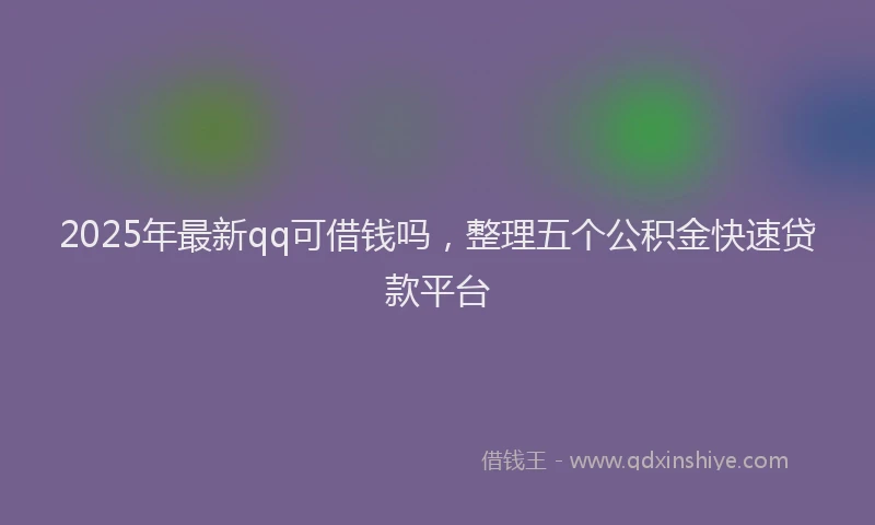 2025年最新qq可借钱吗，整理五个公积金快速贷款平台