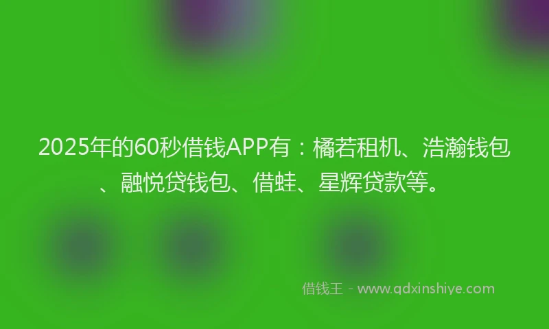 2025年的60秒借钱APP有：橘若租机、浩瀚钱包、融悦贷钱包、借蛙、星辉贷款等。