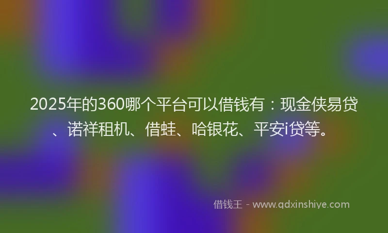 2025年的360哪个平台可以借钱有：现金侠易贷、诺祥租机、借蛙、哈银花、平安i贷等。