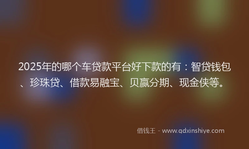 2025年的哪个车贷款平台好下款的有：智贷钱包、珍珠贷、借款易融宝、贝赢分期、现金侠等。
