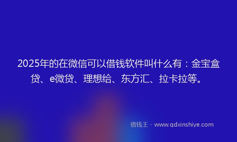 2025年的在微信可以借钱软件叫什么有：金宝盒贷、e微贷、理想给、东方汇、拉卡拉等。