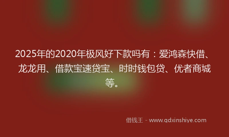 2025年的2020年极风好下款吗有：爱鸿森快借、龙龙用、借款宝速贷宝、时时钱包贷、优者商城等。