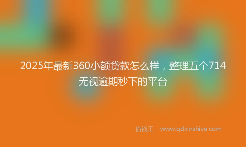 2025年最新360小额贷款怎么样，整理五个714无视逾期秒下的平台
