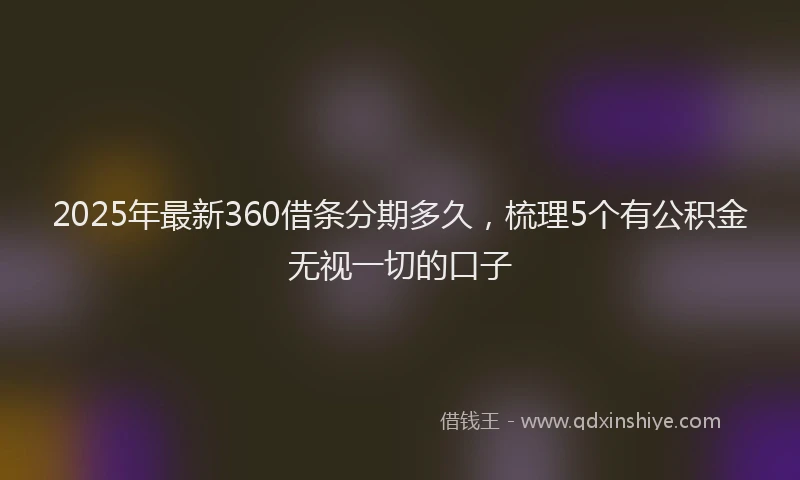 2025年最新360借条分期多久，梳理5个有公积金无视一切的口子