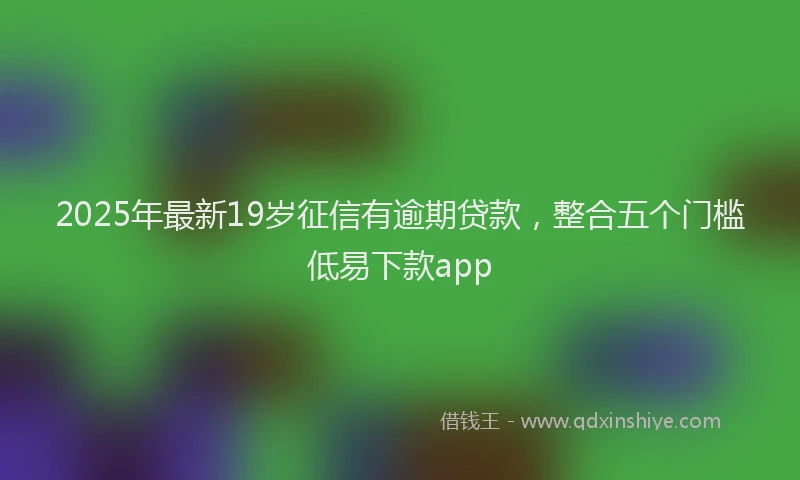 2025年最新19岁征信有逾期贷款，整合五个门槛低易下款app