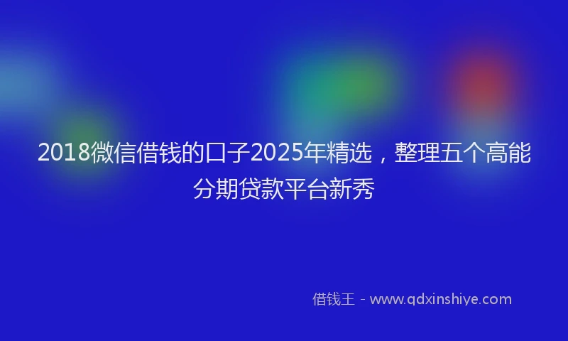 2018微信借钱的口子2025年精选，整理五个高能分期贷款平台新秀