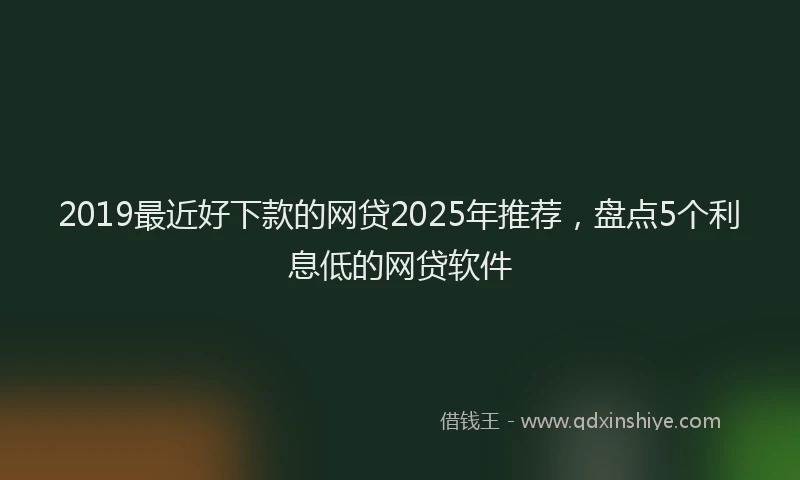 2019最近好下款的网贷2025年推荐，盘点5个利息低的网贷软件
