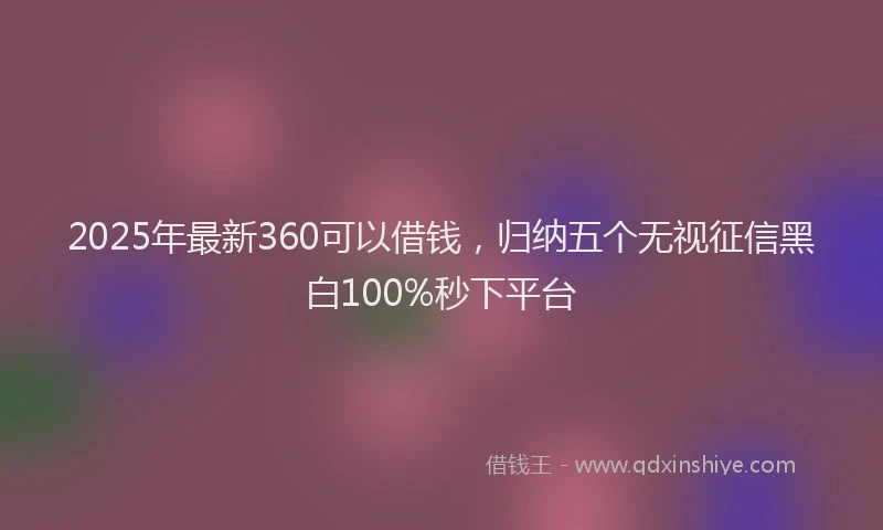 2025年最新360可以借钱，归纳五个无视征信黑白100%秒下平台