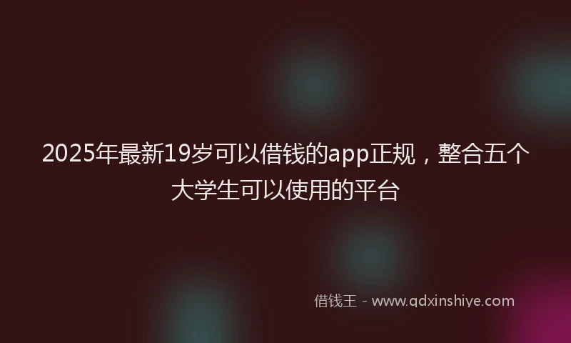 2025年最新19岁可以借钱的app正规，整合五个大学生可以使用的平台