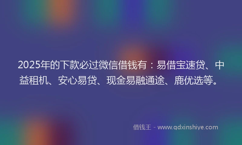 2025年的下款必过微信借钱有：易借宝速贷、中益租机、安心易贷、现金易融通途、鹿优选等。