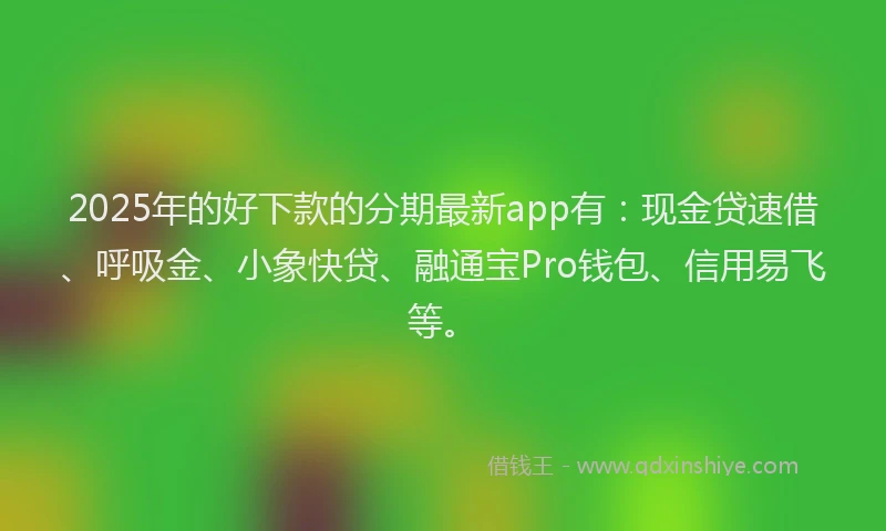 2025年的好下款的分期最新app有：现金贷速借、呼吸金、小象快贷、融通宝Pro钱包、信用易飞等。