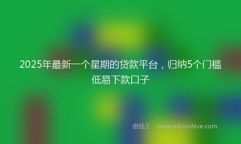 2025年最新一个星期的贷款平台，归纳5个门槛低易下款口子