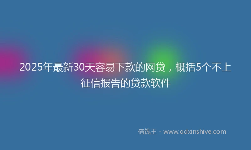 2025年最新30天容易下款的网贷，概括5个不上征信报告的贷款软件